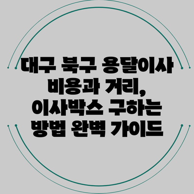 대구 북구 용달이사 비용과 거리, 이사박스 구하는 방법 완벽 가이드