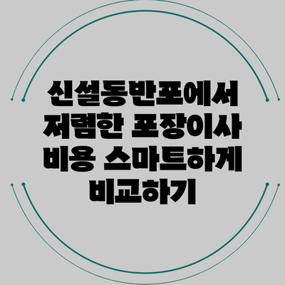 신설동반포에서 저렴한 포장이사 비용 스마트하게 비교하기