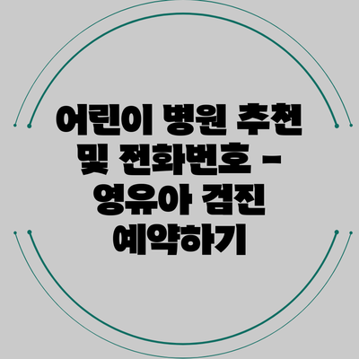 어린이 병원 추천 및 전화번호 - 영유아 검진 예약하기