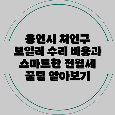 용인시 처인구 보일러 수리 비용과 스마트한 전월세 꿀팁 알아보기