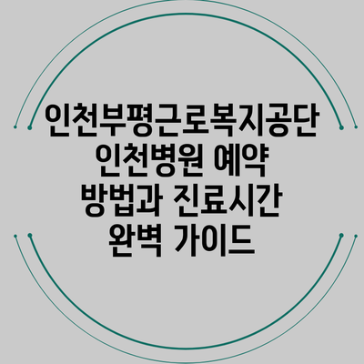 인천부평근로복지공단인천병원 예약 방법과 진료시간 완벽 가이드