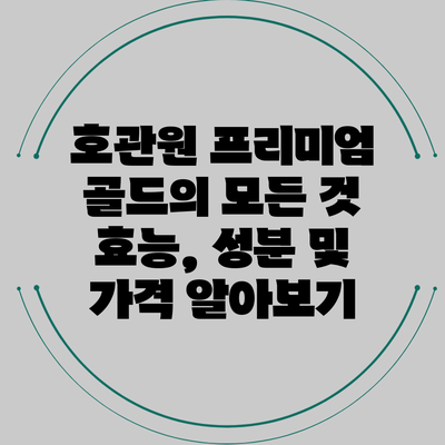 **호관원 프리미엄 골드의 모든 것: 효능, 성분 및 가격 알아보기**