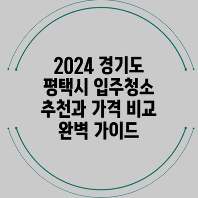 2024 경기도 평택시 입주청소 추천과 가격 비교 완벽 가이드