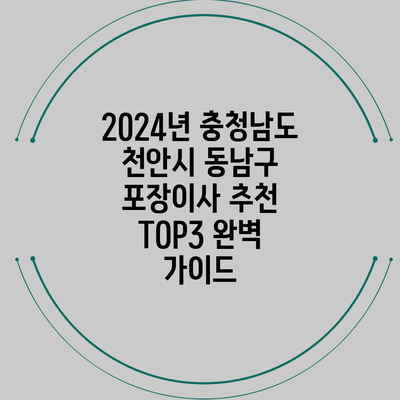 2024년 충청남도 천안시 동남구 포장이사 추천 TOP3 완벽 가이드