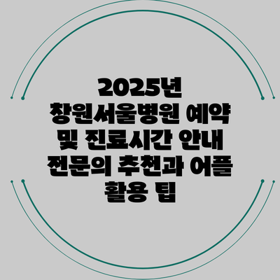 2025년 창원서울병원 예약 및 진료시간 안내: 전문의 추천과 어플 활용 팁