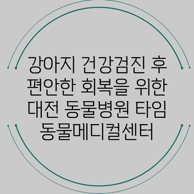 강아지 건강검진 후 편안한 회복을 위한 대전 동물병원 타임 동물메디컬센터