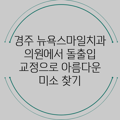 경주 뉴욕스마일치과의원에서 돌출입 교정으로 아름다운 미소 찾기
