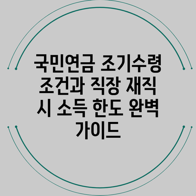 국민연금 조기수령 조건과 직장 재직 시 소득 한도 완벽 가이드