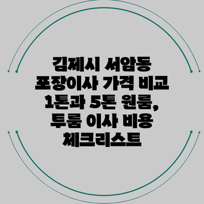 김제시 서암동 포장이사 가격 비교: 1톤과 5톤 원룸, 투룸 이사 비용 체크리스트