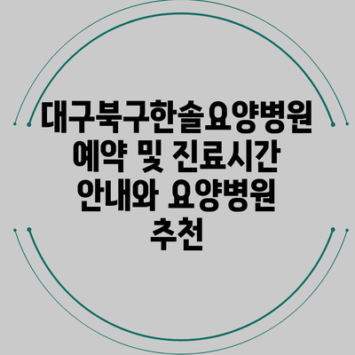 대구북구한솔요양병원 예약 및 진료시간 안내와 요양병원 추천