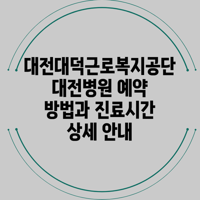 대전대덕근로복지공단 대전병원 예약 방법과 진료시간 상세 안내