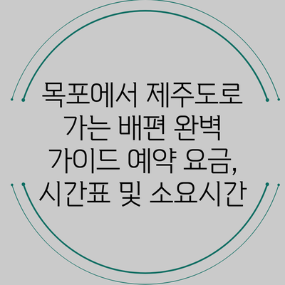 목포에서 제주도로 가는 배편 완벽 가이드: 예약 요금, 시간표 및 소요시간