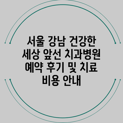 서울 강남 건강한 세상 앞선 치과병원 예약 후기 및 치료 비용 안내