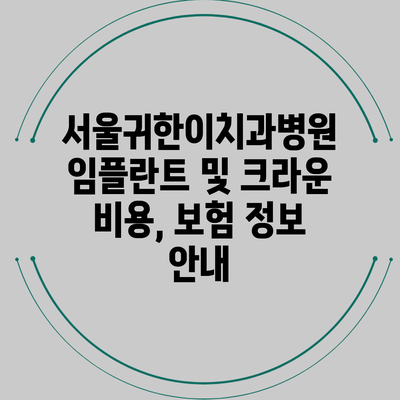 서울귀한이치과병원 임플란트 및 크라운 비용, 보험 정보 안내