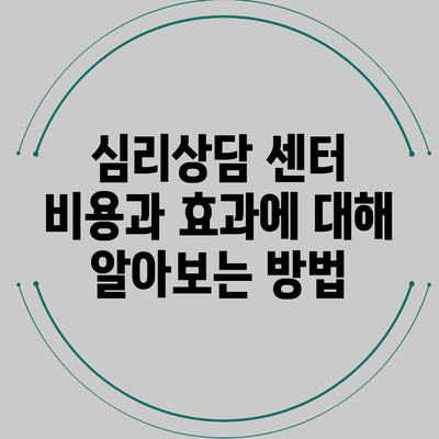 심리상담 센터 비용과 효과에 대해 알아보는 방법