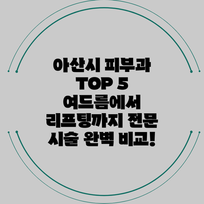 아산시 피부과 TOP 5: 여드름에서 리프팅까지 전문 시술 완벽 비교!