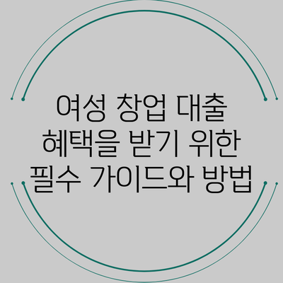 여성 창업 대출 혜택을 받기 위한 필수 가이드와 방법