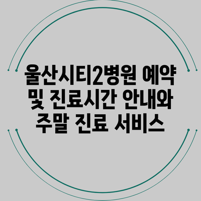 울산시티2병원 예약 및 진료시간 안내와 주말 진료 서비스