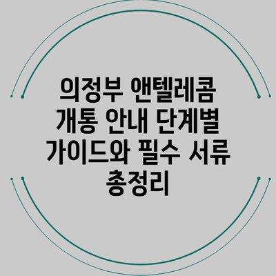 의정부 앤텔레콤 개통 안내: 단계별 가이드와 필수 서류 총정리