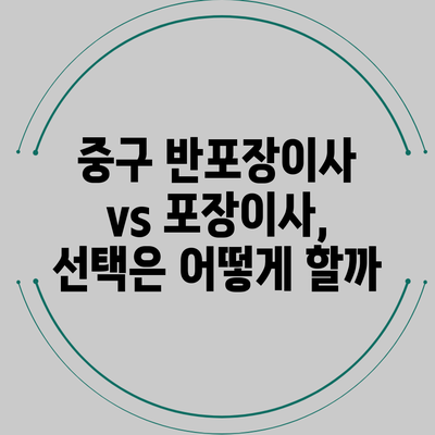중구 반포장이사 vs 포장이사, 선택은 어떻게 할까?