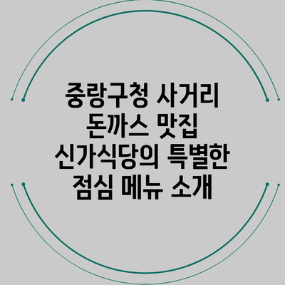 중랑구청 사거리 돈까스 맛집 신가식당의 특별한 점심 메뉴 소개