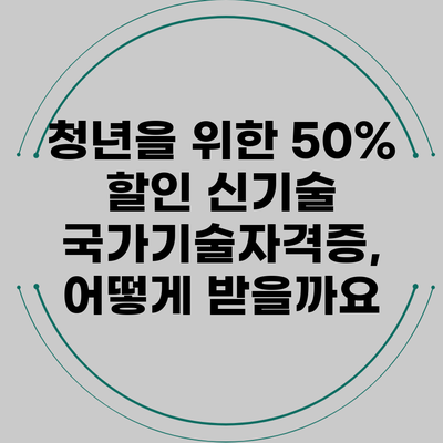 청년을 위한 50% 할인 신기술 국가기술자격증, 어떻게 받을까요?