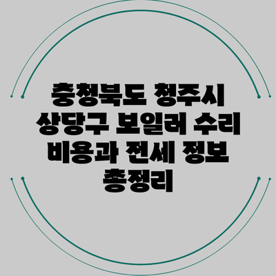 충청북도 청주시 상당구 보일러 수리 비용과 전세 정보 총정리