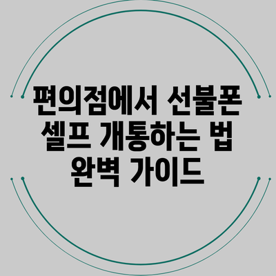 편의점에서 선불폰 셀프 개통하는 법: 완벽 가이드