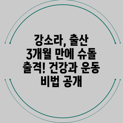 강소라, 출산 3개월 만에 슈돌 출격! 건강과 운동 비법 공개