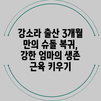 강소라 출산 3개월 만의 슈돌 복귀, 강한 엄마의 생존 근육 키우기