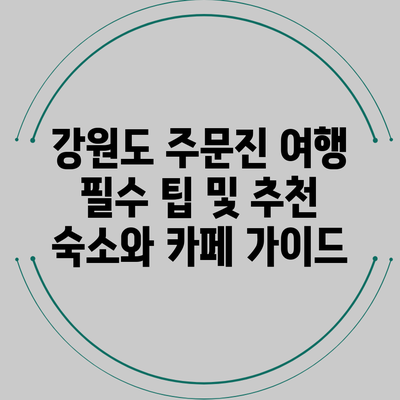 강원도 주문진 여행 필수 팁 및 추천 숙소와 카페 가이드