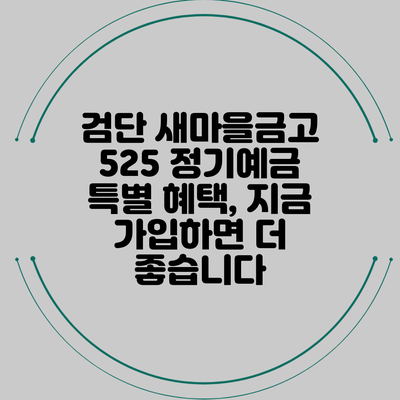 검단 새마을금고 525 정기예금 특별 혜택, 지금 가입하면 더 좋습니다