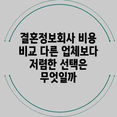 결혼정보회사 비용 비교: 다른 업체보다 저렴한 선택은 무엇일까?