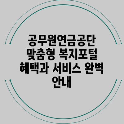 공무원연금공단 맞춤형 복지포털: 혜택과 서비스 완벽 안내
