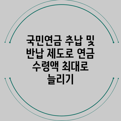 국민연금 추납 및 반납 제도로 연금 수령액 최대로 늘리기