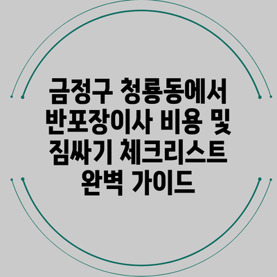 금정구 청룡동에서 반포장이사 비용 및 짐싸기 체크리스트 완벽 가이드