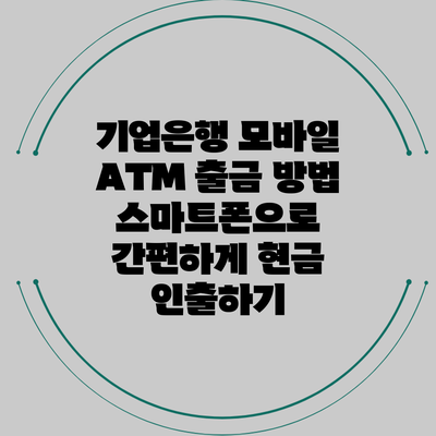기업은행 모바일 ATM 출금 방법: 스마트폰으로 간편하게 현금 인출하기