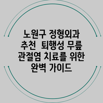 노원구 정형외과 추천 | 퇴행성 무릎 관절염 치료를 위한 완벽 가이드