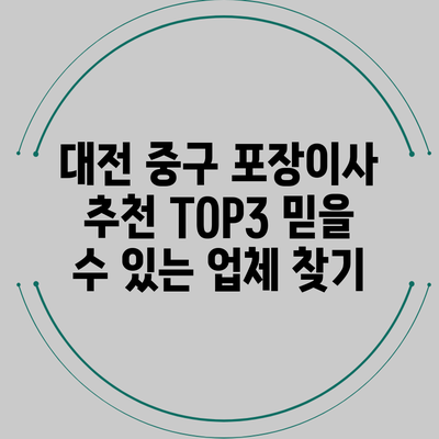 대전 중구 포장이사 추천 TOP3: 믿을 수 있는 업체 찾기