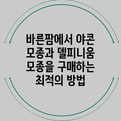 바른팜에서 야콘 모종과 델피니움 모종을 구매하는 최적의 방법
