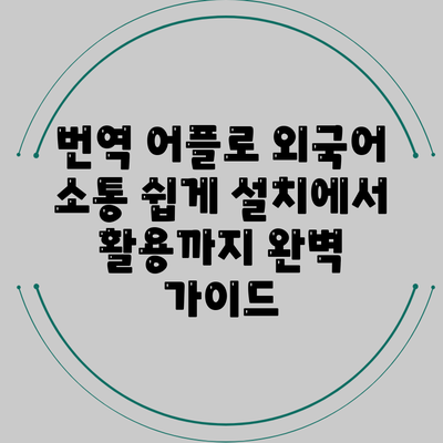 번역 어플로 외국어 소통 쉽게: 설치에서 활용까지 완벽 가이드