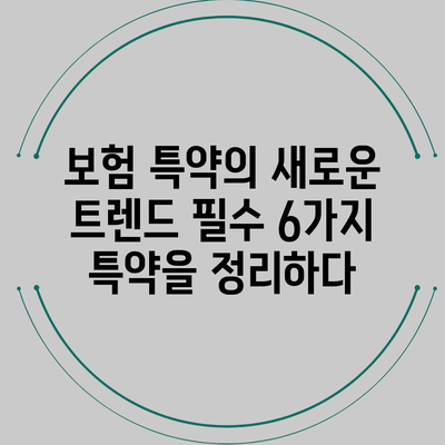 보험 특약의 새로운 트렌드: 필수 6가지 특약을 정리하다
