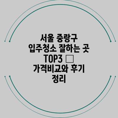 서울 중랑구 입주청소 잘하는 곳 TOP3 – 가격비교와 후기 정리