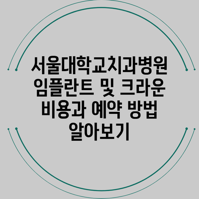 서울대학교치과병원 임플란트 및 크라운 비용과 예약 방법 알아보기