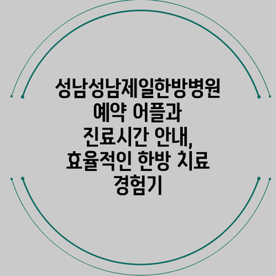성남성남제일한방병원 예약 어플과 진료시간 안내, 효율적인 한방 치료 경험기