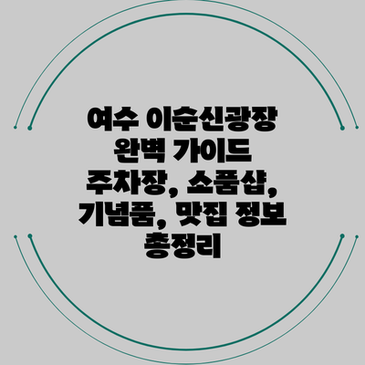여수 이순신광장 완벽 가이드: 주차장, 소품샵, 기념품, 맛집 정보 총정리