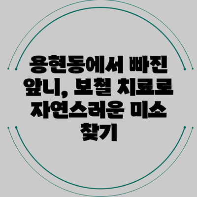 용현동에서 빠진 앞니, 보철 치료로 자연스러운 미소 찾기