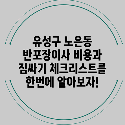 유성구 노은동 반포장이사 비용과 짐싸기 체크리스트를 한번에 알아보자!