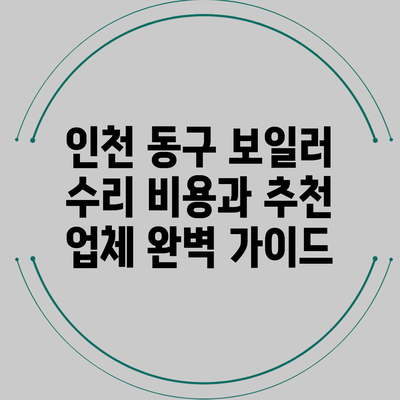 인천 동구 보일러 수리 비용과 추천 업체 완벽 가이드