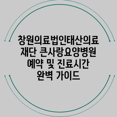 창원의료법인태산의료재단 큰사랑요양병원 예약 및 진료시간 완벽 가이드